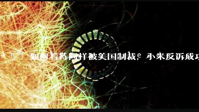 如何看待同样被美国制裁，小米反诉成功，明明是小米不跪，小米却不断被黑？