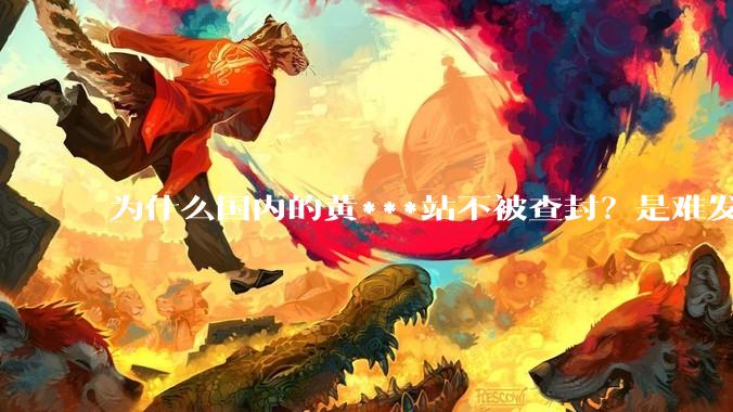 为什么国内的黄***站不被查封？是难发现吗？