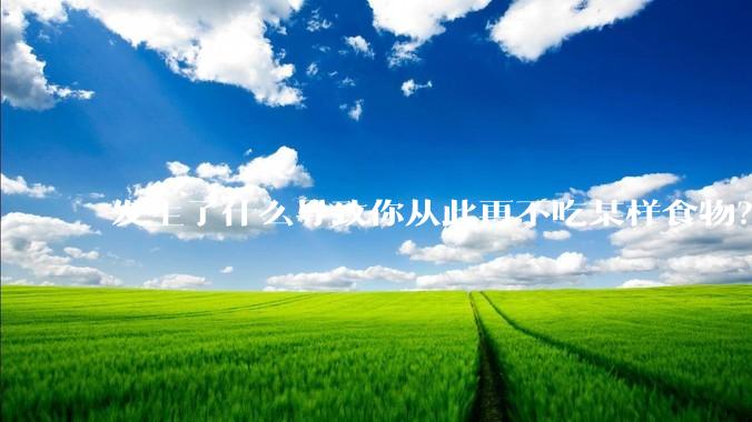 发生了什么导致你从此再不吃某样食物？