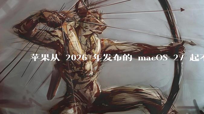 苹果从 2026 年发布的 macOS 27 起不再兼容任何 Intel Macs，这背后原因有哪些？