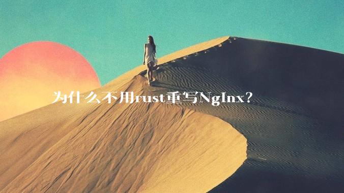 为什么不用rust重写Nginx？
