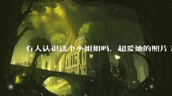 有人认识这个小姐姐吗，超爱她的照片?