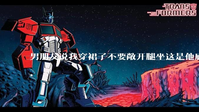 男朋友说我穿裙子不要敞开腿坐这是他底线，我该怎么办？