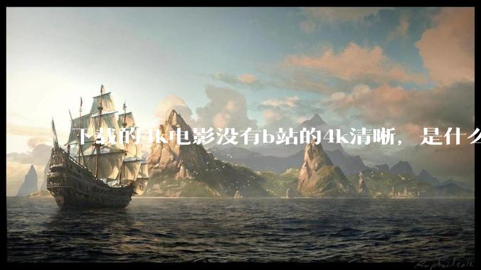 下载的4k电影没有b站的4k清晰，是什么情况啊？