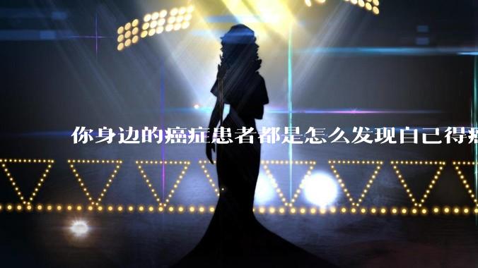 你身边的癌症患者都是怎么发现自己得癌的？