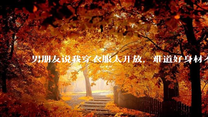 男朋友说我穿衣服太开放，难道好身材不应该显示出来吗？
