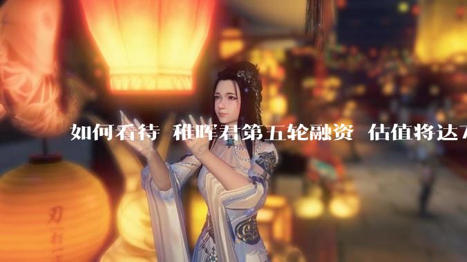 如何看待 稚晖君第五轮融资 估值将达70亿？