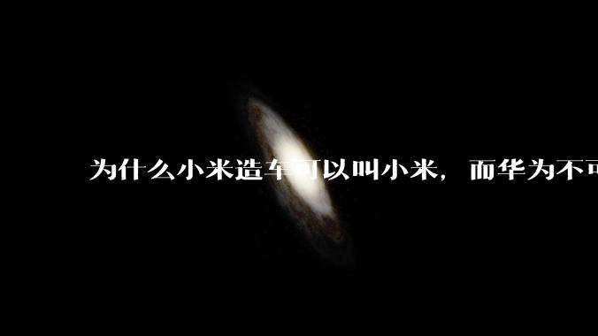 为什么小米造车可以叫小米，而华为不可以用华为品牌造车？