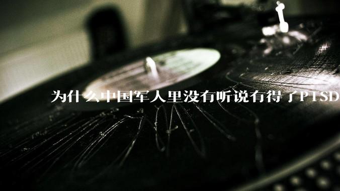 为什么中国军人里没有听说有得了PTSD的？