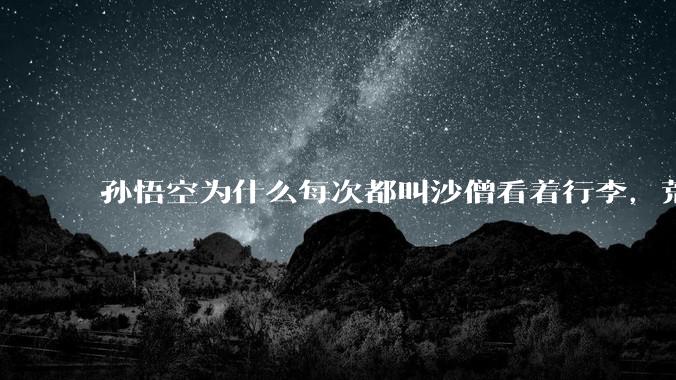 孙悟空为什么每次都叫沙僧看着行李，荒山野岭的还怕有人来偷吗？