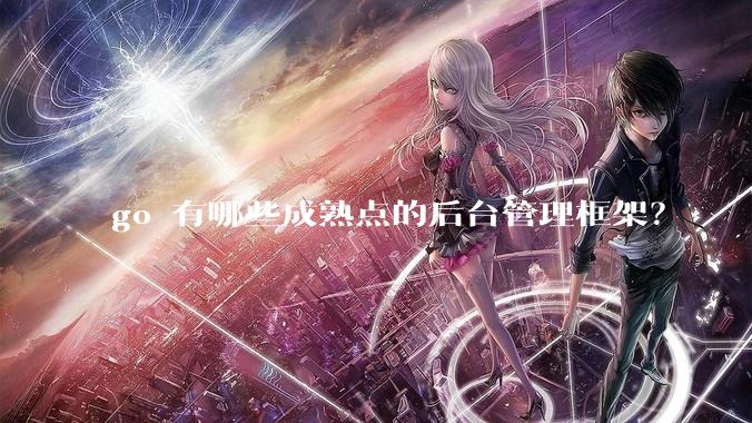 go 有哪些成熟点的后台管理框架？