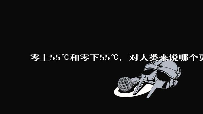 零上55℃和零下55℃，对人类来说哪个更难以适应？