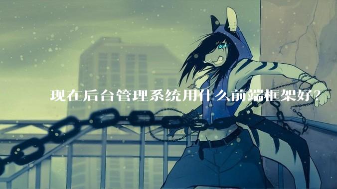现在后台管理系统用什么前端框架好？
