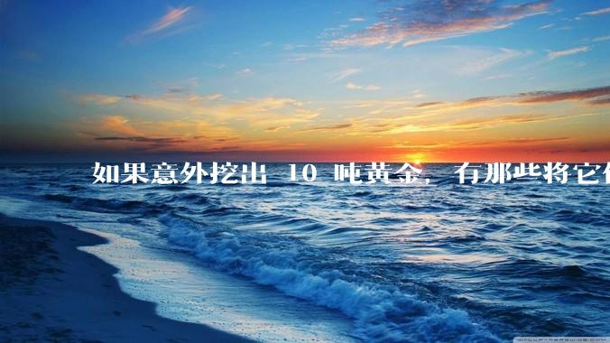 如果意外挖出 10 吨黄金，有那些将它们洗白、正常使用的方法？