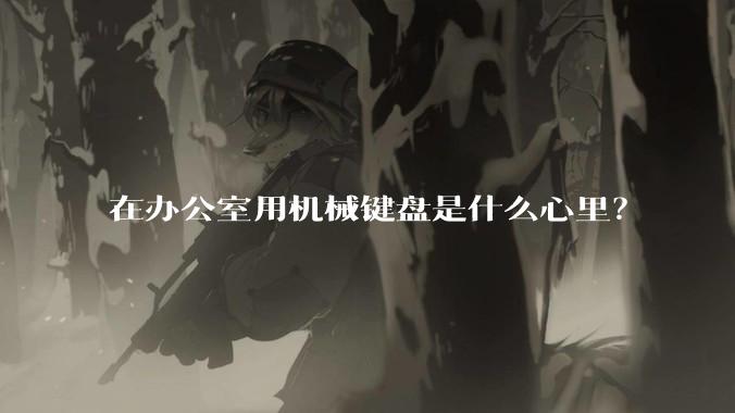在办公室用机械键盘是什么心里？