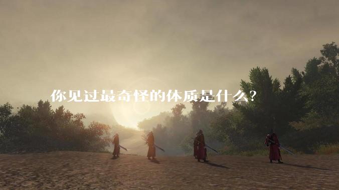 你见过最奇怪的体质是什么？