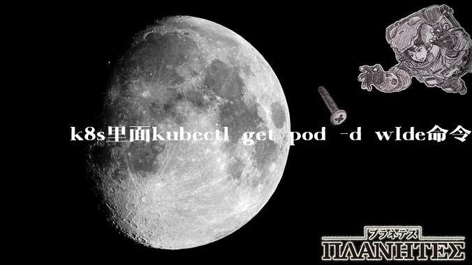 k8s里面kubectl get pod -d wide命令作用是什么？