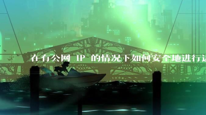 在有公网 IP 的情况下如何安全地进行远程桌面连接?