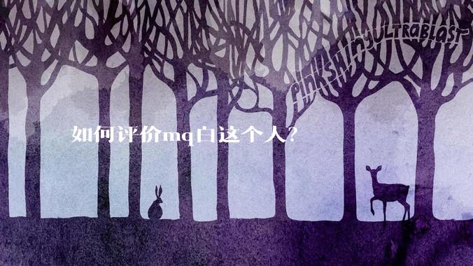 如何评价mq白这个人？
