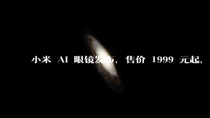小米 AI 眼镜发布，售价 1999 元起，有哪些功能亮点？你看好其市场前景吗？