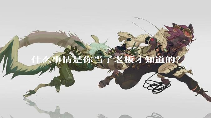 什么事情是你当了老板才知道的？