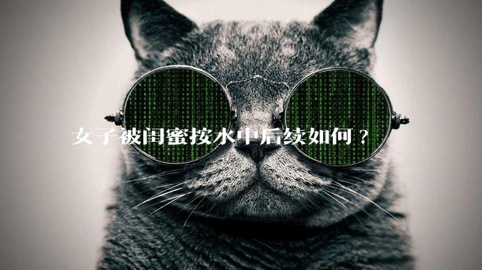 女子被闺蜜按水中后续如何?