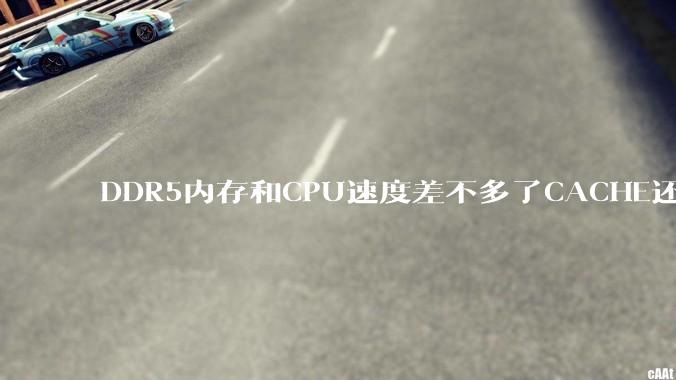 DDR5内存和CPU速度差不多了CACHE还有什么意义？