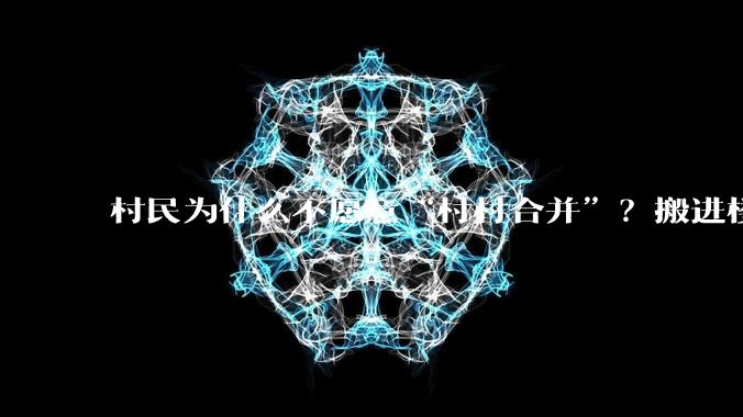 村民为什么不愿意“村村合并”？搬进楼房不好吗？