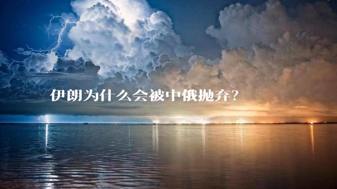 伊朗为什么会被中俄抛弃？