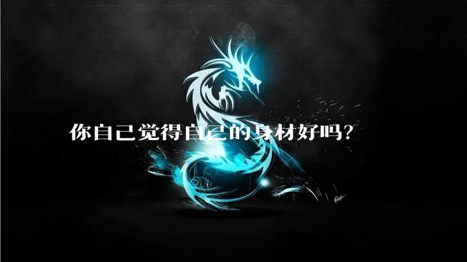 你自己觉得自己的身材好吗？