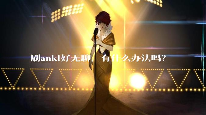 刷anki好无聊，有什么办法吗？