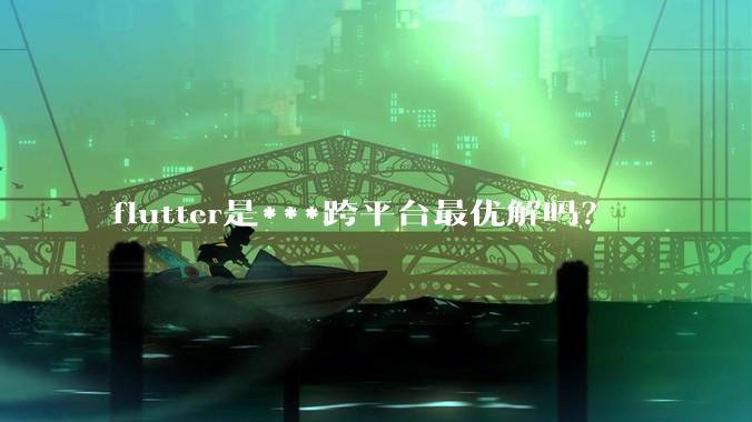 flutter是***跨平台最优解吗？