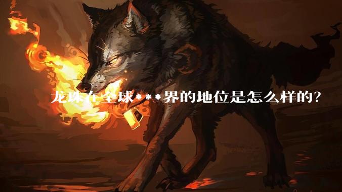 龙珠在全球***界的地位是怎么样的？