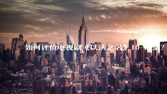 如何评价电视剧《以法之名》10-12集？