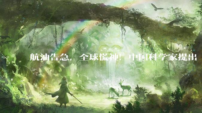 航油告急，全球慌神！中国科学家提出“变废为宝”解决方案_燃料_航空_催化