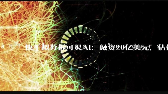 快手拟分拆可灵AI：融资20亿美元，估值200亿美元_***_***_用户