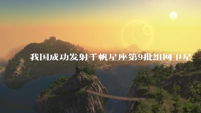 我国成功发射千帆星座第9批组网卫星