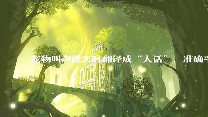 宠物叫声能实时翻译成“人话”，准确率达94.6%？厂商否认799元宠语翻译器是智商税，业内人士：持观望态度_产品
