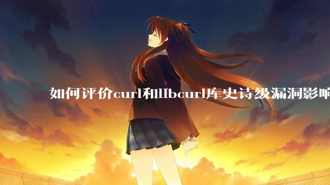 如何评价curl和libcurl库史诗级漏洞影响?