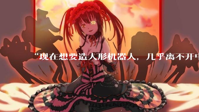 “现在想要造人形机器人，几乎离不开中企供应的零部件”_中国_企业_行业