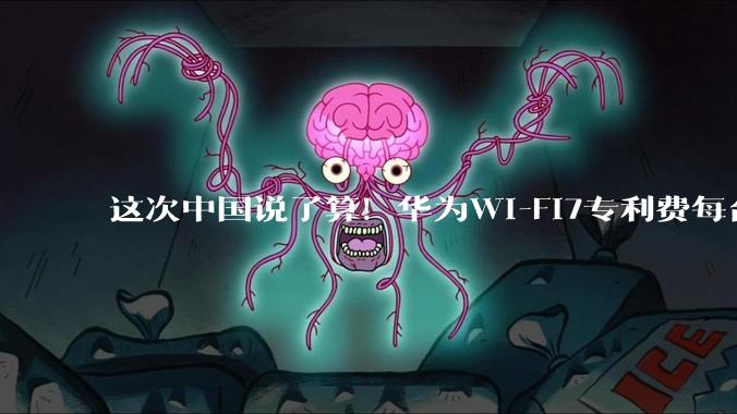 这次中国说了算！华为Wi-Fi7专利费每台0.5 美元，中国技术说了算_企业_全球_终端