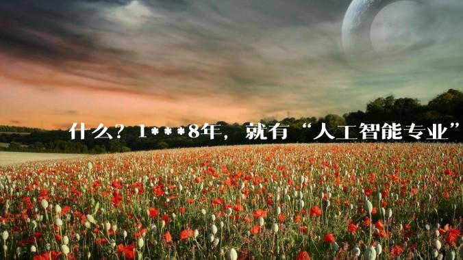 什么？1***8年，就有“人工智能专业”了？_钱学森_量子_研究