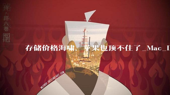 存储价格海啸，苹果也顶不住了_Mac_iPhone_iPad