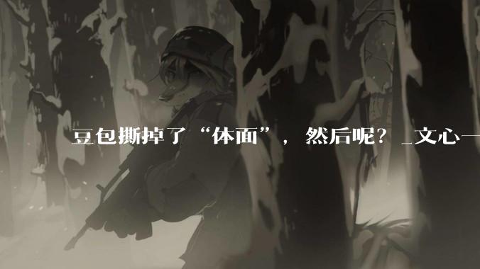 豆包撕掉了“体面”，然后呢？_文心一_用户_模型