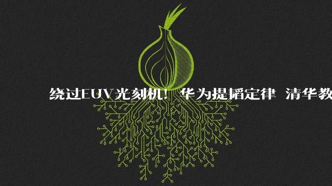 绕过EUV光刻机！华为提韬定律 清华教授带队落地3D堆叠芯片_魏少军_技术_东方