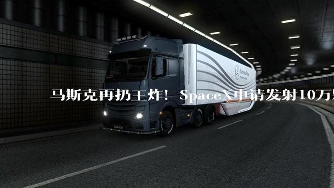 马斯克再扔王炸！SpaceX申请发射10万颗卫星 打造AI全球通信底座_星座_轨道_的能力