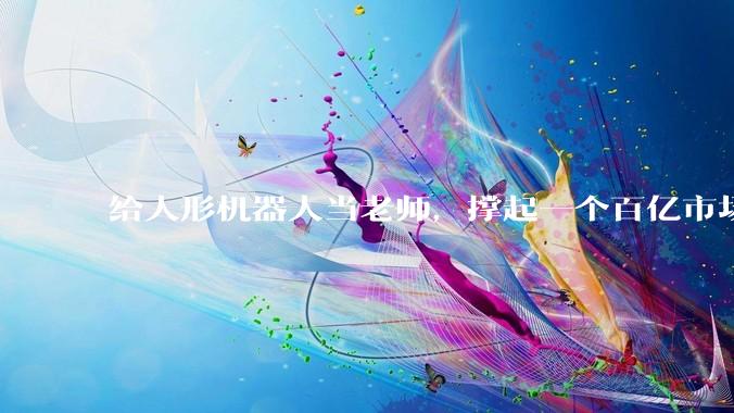 给人形机器人当老师，撑起一个百亿市场_数据_本体_动作