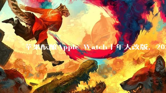 苹果酝酿Apple Watch十年大改版，2027将迎6项设计和规格升级_表带_技术_Series