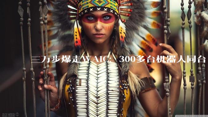 三万步爆走WAIC：300多台机器人同台“打工”_场景_展台_智航