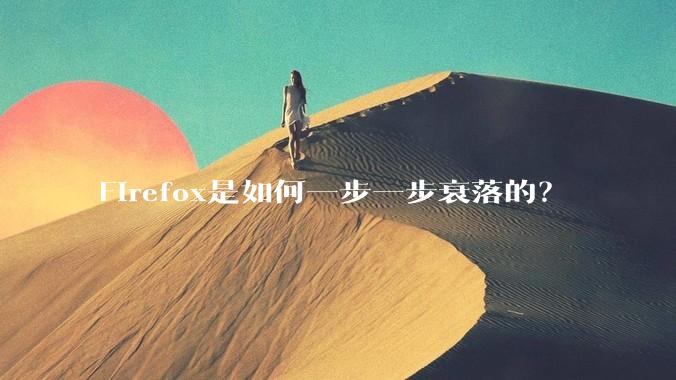 Firefox是如何一步一步衰落的？